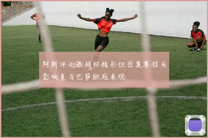 阿斯评论西超杯精彩但密集赛程或影响皇马巴萨欧冠表现