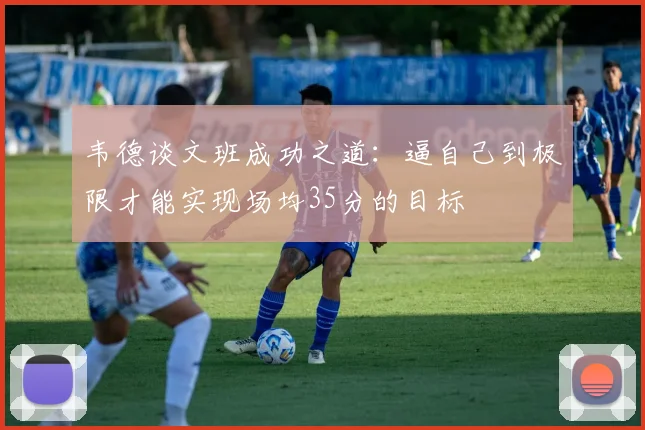 韦德谈文班成功之道：逼自己到极限才能实现场均35分的目标