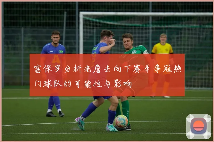 富保罗分析老詹去向下赛季争冠热门球队的可能性与影响