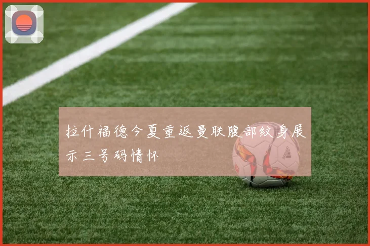 拉什福德今夏重返曼联腹部纹身展示三号码情怀