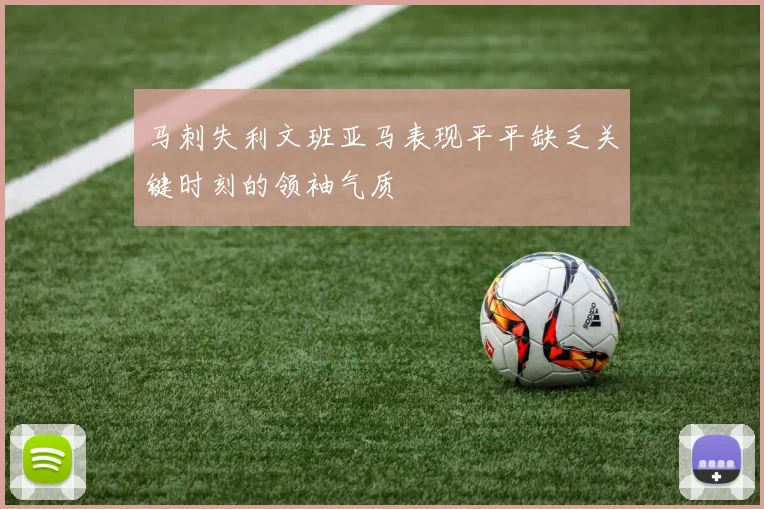 马刺失利文班亚马表现平平缺乏关键时刻的领袖气质
