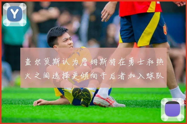 查尔莫斯认为詹姆斯将在勇士和热火之间选择更倾向于后者加入球队