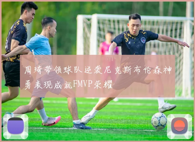 周琦带领球队逆袭尼克斯布伦森神勇表现成就FMVP荣耀