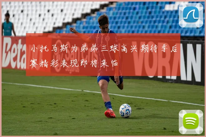 小托马斯为弟弟三球高兴期待季后赛精彩表现即将来临