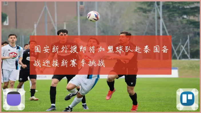 国安新外援即将加盟球队赴泰国备战迎接新赛季挑战