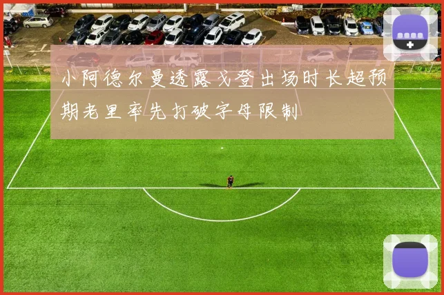 小阿德尔曼透露戈登出场时长超预期老里率先打破字母限制