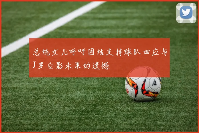 总统女儿呼吁团结支持球队回应与J罗合影未果的遗憾