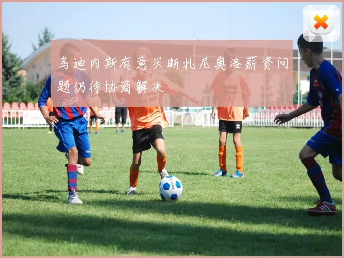 乌迪内斯有意买断扎尼奥洛薪资问题仍待协商解决