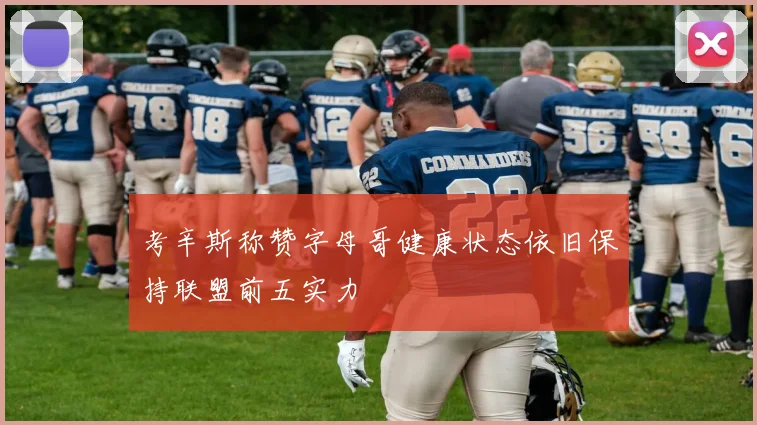 考辛斯称赞字母哥健康状态依旧保持联盟前五实力