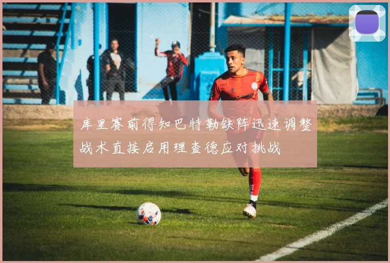 库里赛前得知巴特勒缺阵迅速调整战术直接启用理查德应对挑战