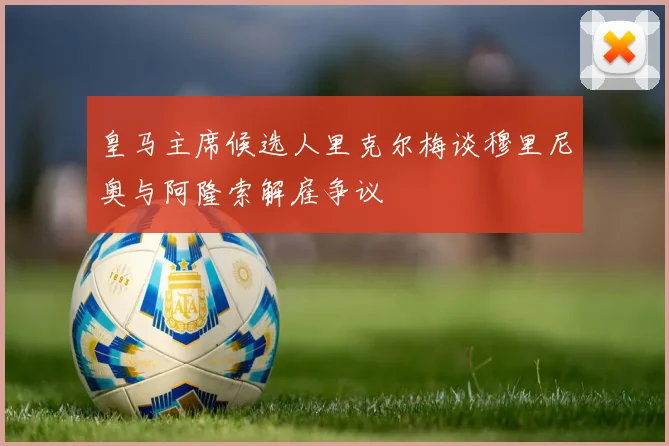 皇马主席候选人里克尔梅谈穆里尼奥与阿隆索解雇争议