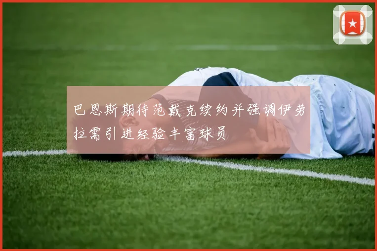 巴恩斯期待范戴克续约并强调伊劳拉需引进经验丰富球员