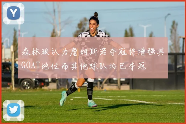 森林狼认为詹姆斯若夺冠将增强其GOAT地位而其他球队均已夺冠